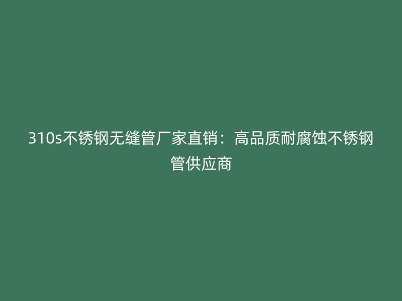 310s不锈钢无缝管厂家直销：高品质耐腐蚀不锈钢管供应商