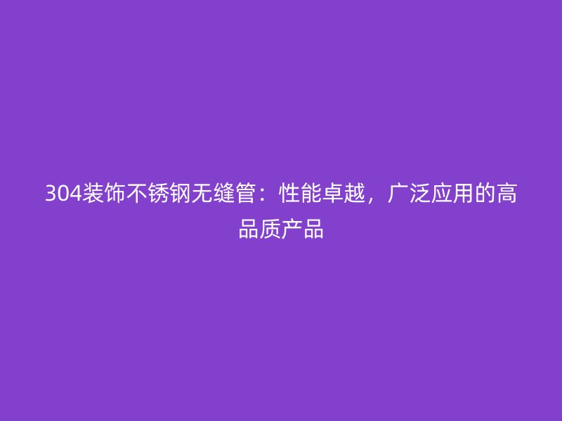 304装饰不锈钢无缝管：性能卓越，广泛应用的高品质产品