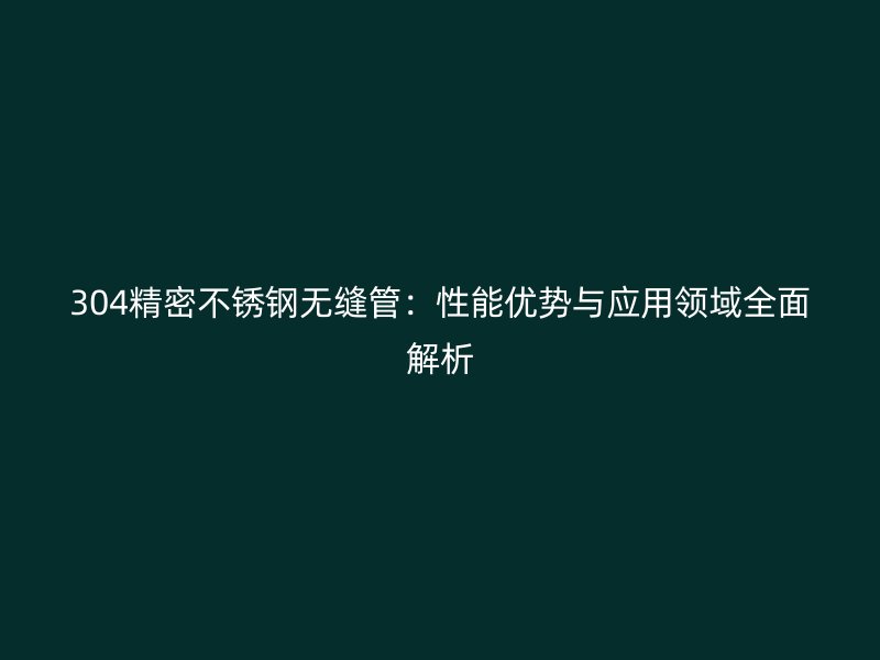 304精密不锈钢无缝管：性能优势与应用领域全面解析