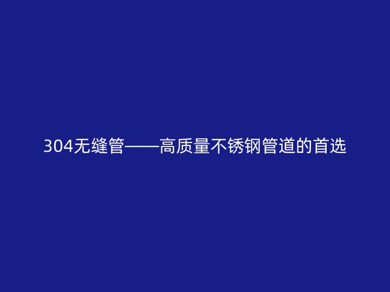 304无缝管——高质量不锈钢管道的首选