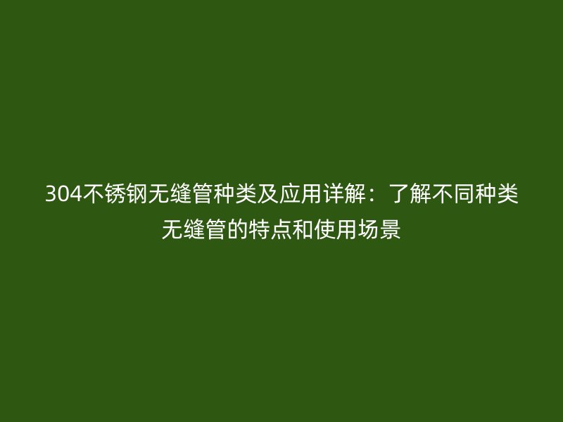 304不锈钢无缝管种类及应用详解：了解不同种类无缝管的特点和使用场景