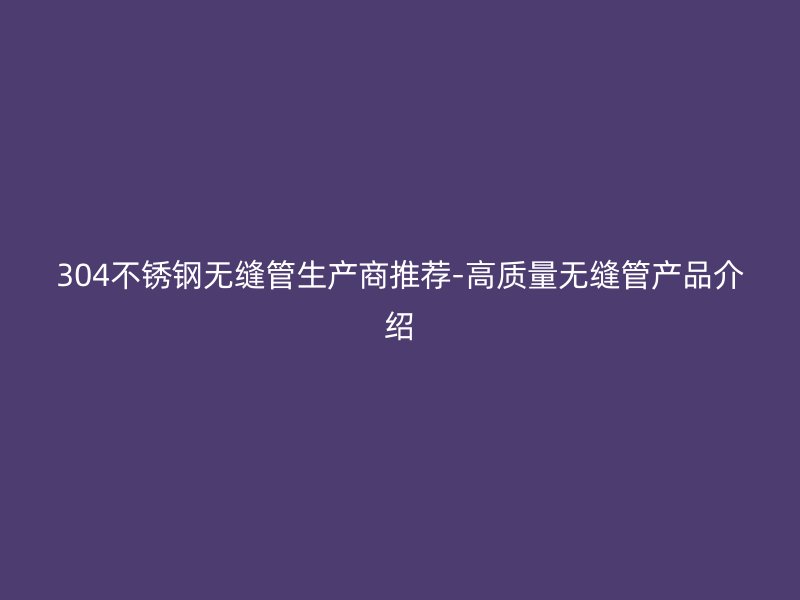 304不锈钢无缝管生产商推荐-高质量无缝管产品介绍