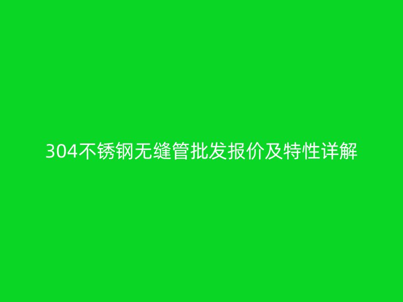304不锈钢无缝管批发报价及特性详解