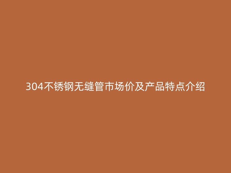 304不锈钢无缝管市场价及产品特点介绍