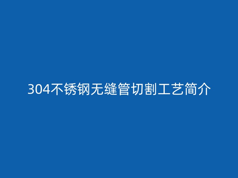 304不锈钢无缝管切割工艺简介