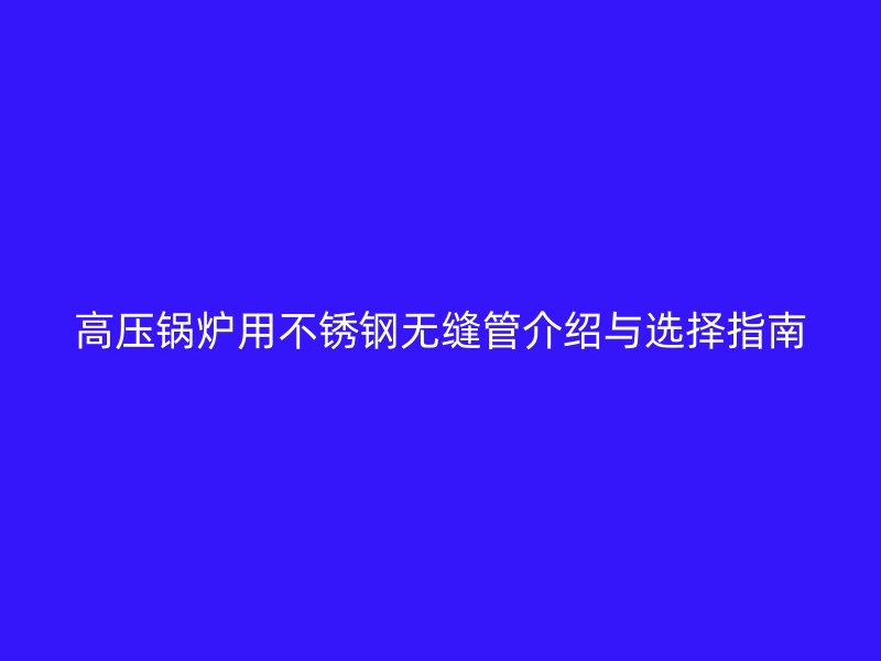 高压锅炉用不锈钢无缝管介绍与选择指南