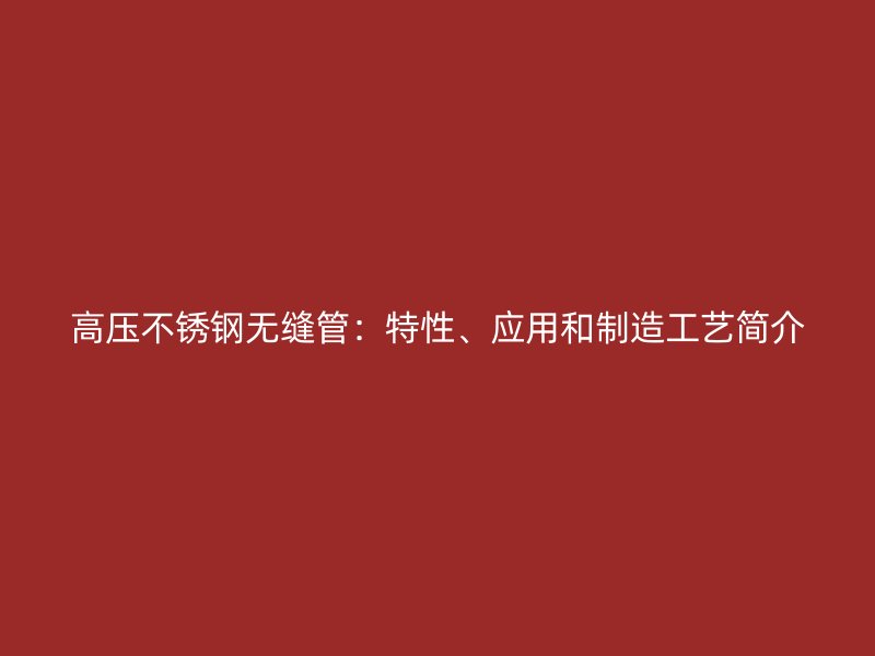 高压不锈钢无缝管：特性、应用和制造工艺简介