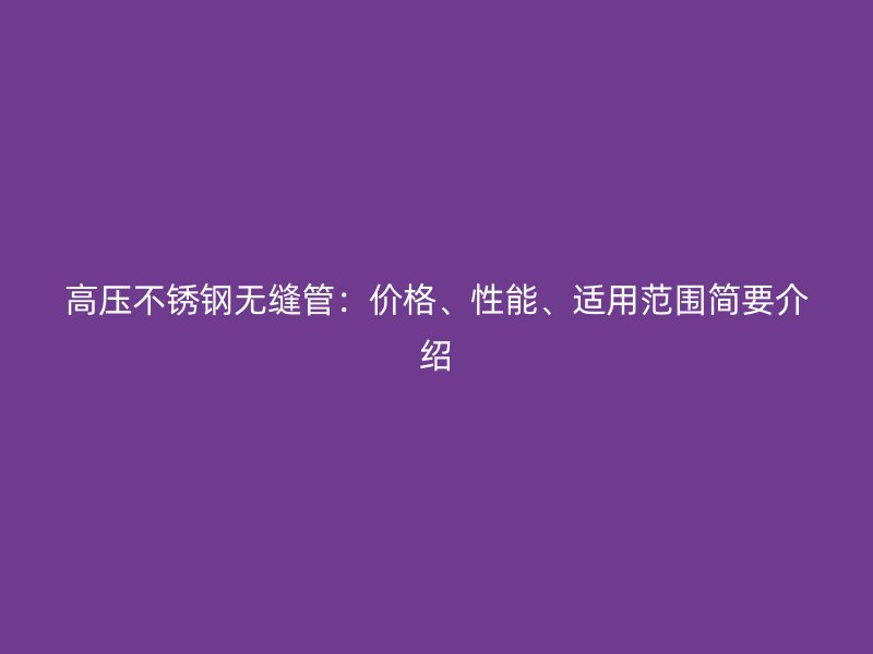 高压不锈钢无缝管：价格、性能、适用范围简要介绍