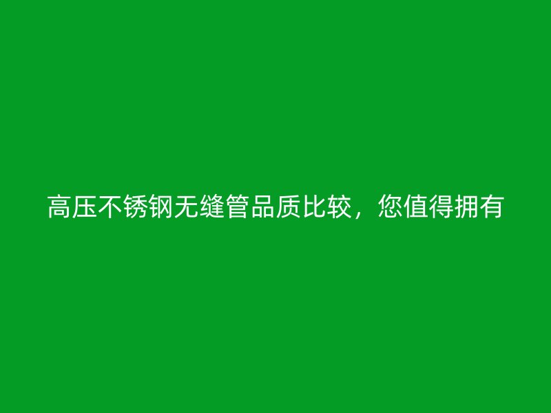 高压不锈钢无缝管品质比较，您值得拥有