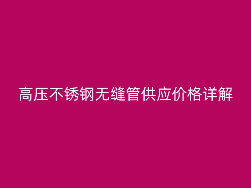 高压不锈钢无缝管供应价格详解