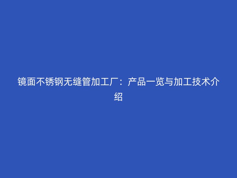 镜面不锈钢无缝管加工厂：产品一览与加工技术介绍