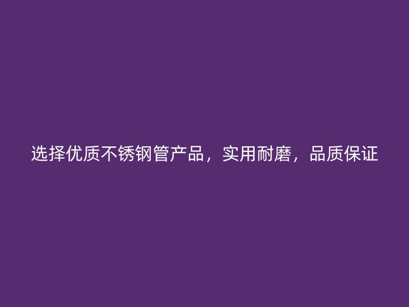 选择优质不锈钢管产品，实用耐磨，品质保证