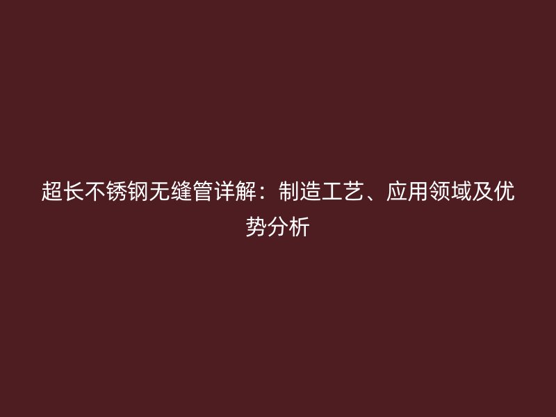 超长不锈钢无缝管详解：制造工艺、应用领域及优势分析