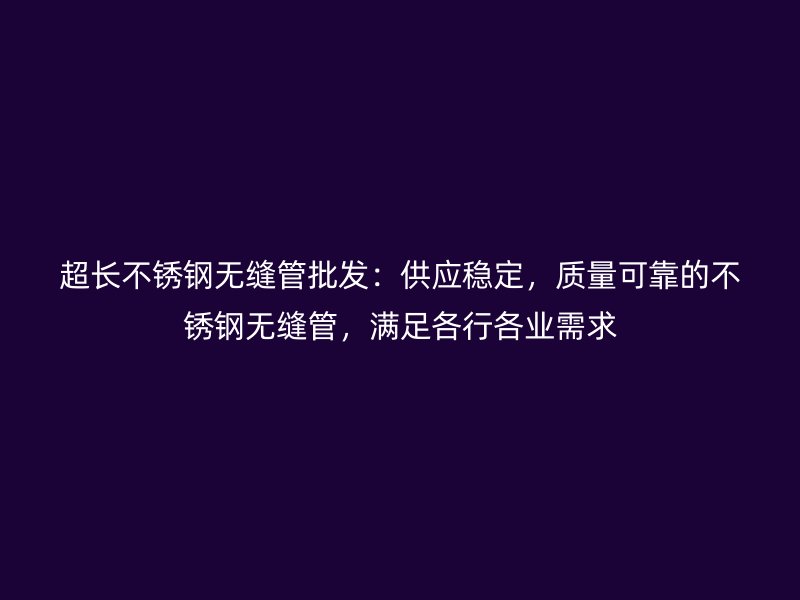 超长不锈钢无缝管批发：供应稳定，质量可靠的不锈钢无缝管，满足各行各业需求