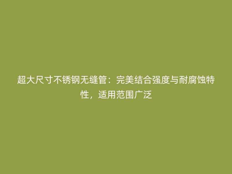 超大尺寸不锈钢无缝管：完美结合强度与耐腐蚀特性，适用范围广泛