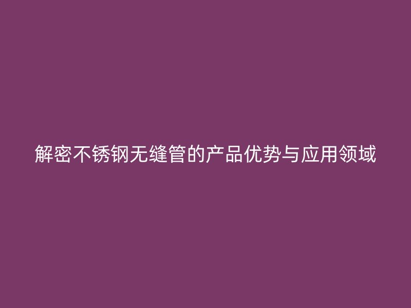 解密不锈钢无缝管的产品优势与应用领域