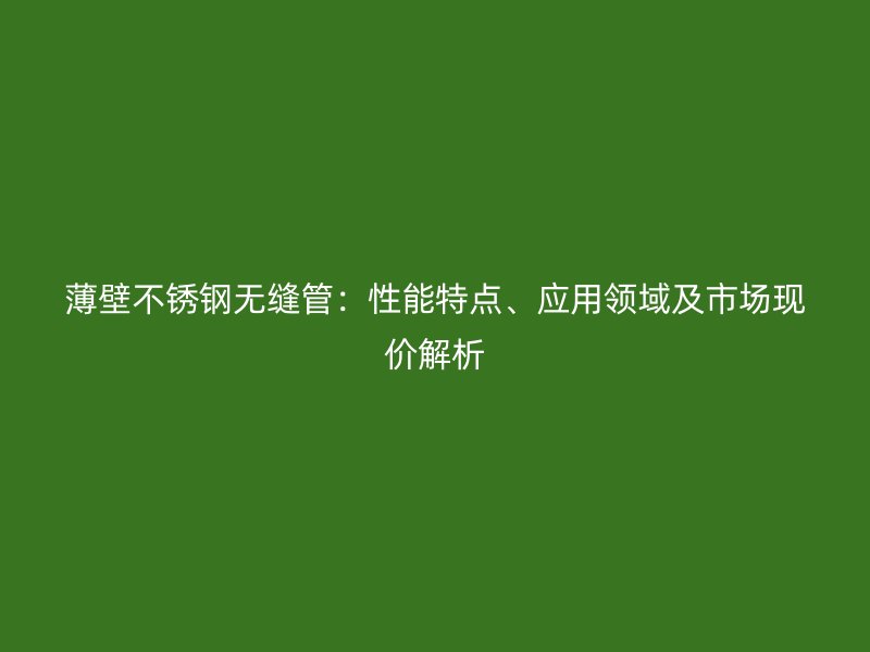 薄壁不锈钢无缝管：性能特点、应用领域及市场现价解析