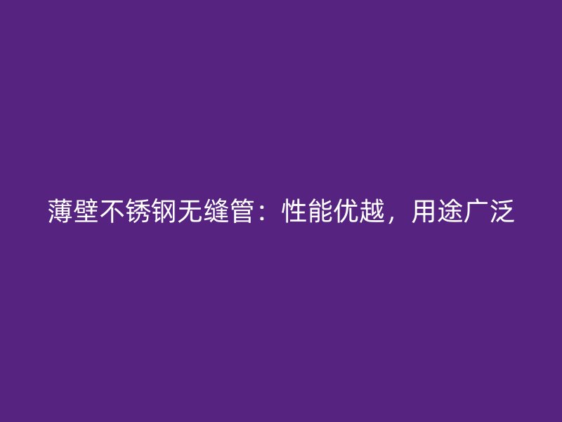 薄壁不锈钢无缝管：性能优越，用途广泛