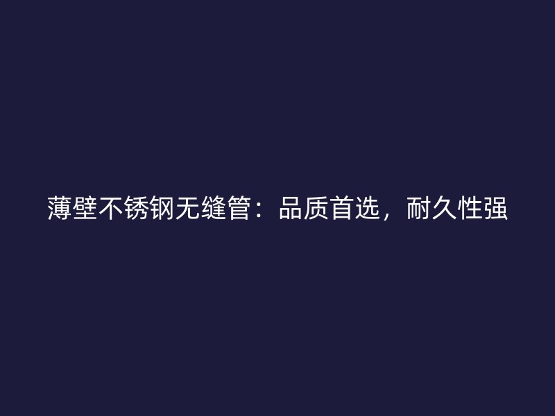 薄壁不锈钢无缝管：品质首选，耐久性强