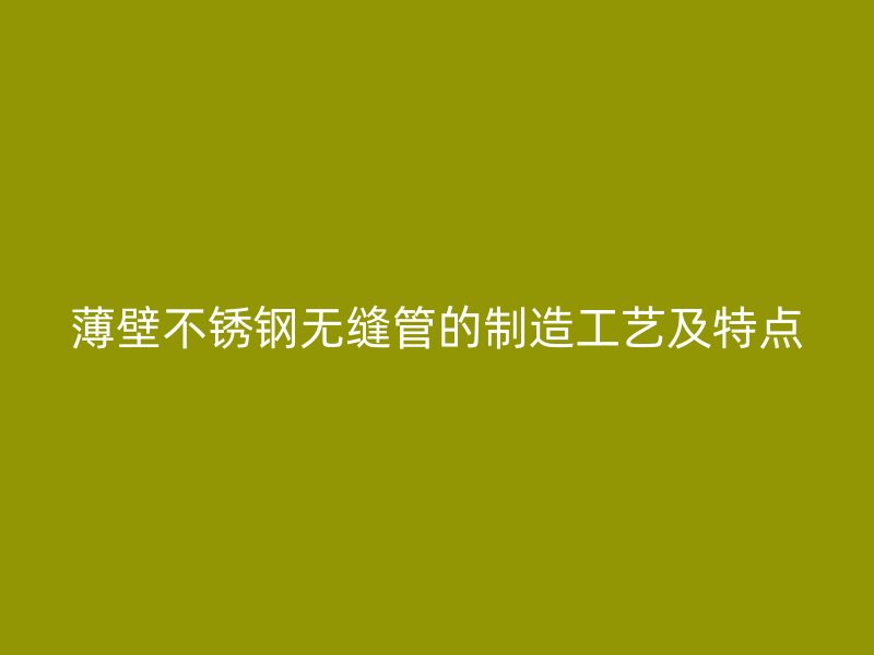 薄壁不锈钢无缝管的制造工艺及特点