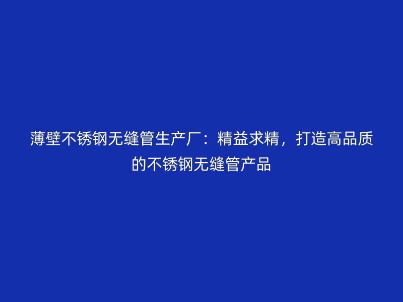 薄壁不锈钢无缝管生产厂：精益求精，打造高品质的不锈钢无缝管产品