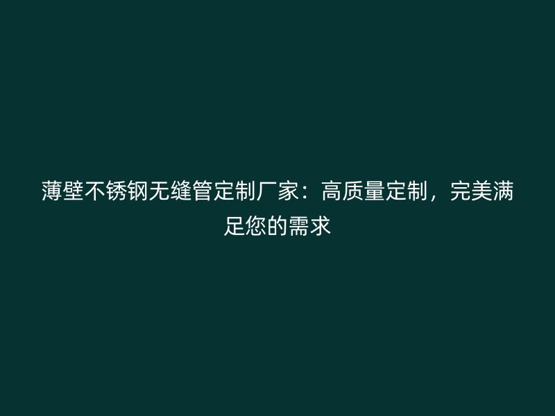 薄壁不锈钢无缝管定制厂家：高质量定制，完美满足您的需求