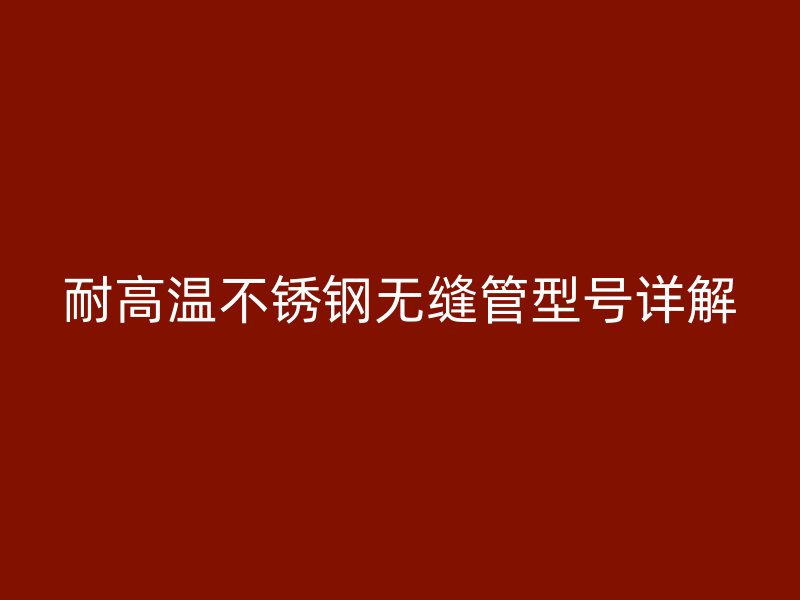 耐高温不锈钢无缝管型号详解