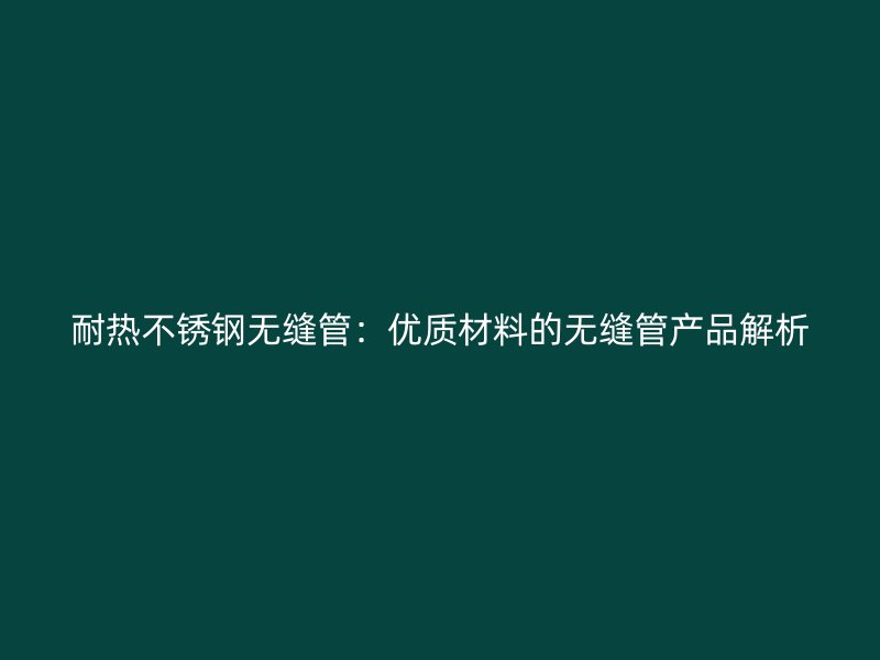 耐热不锈钢无缝管：优质材料的无缝管产品解析