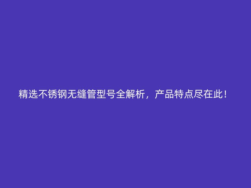 精选不锈钢无缝管型号全解析，产品特点尽在此！