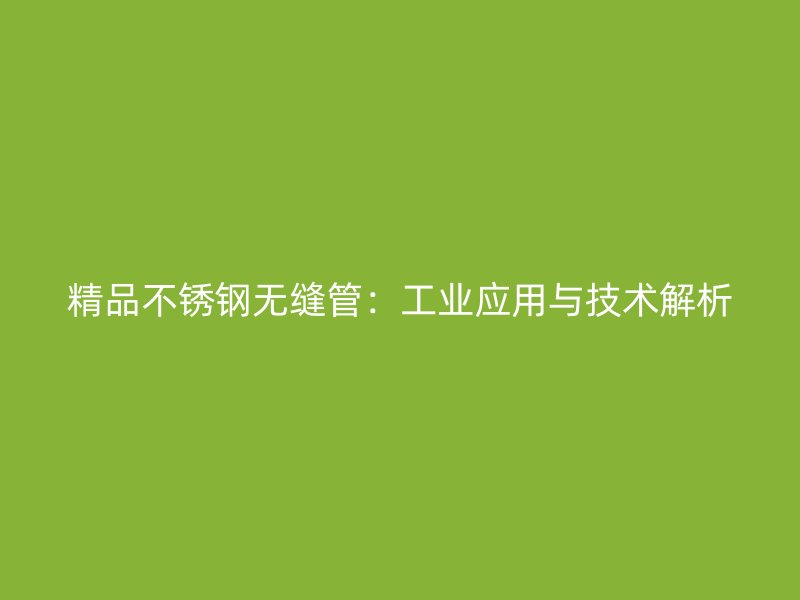 精品不锈钢无缝管：工业应用与技术解析