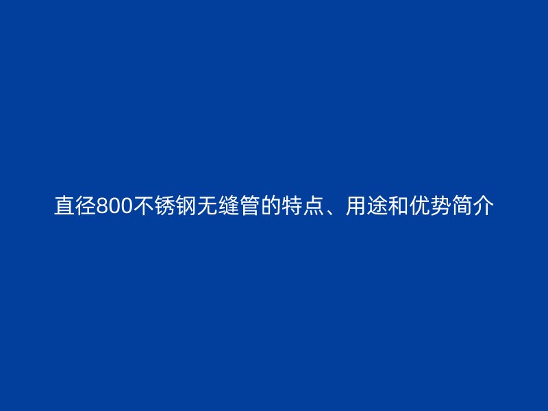 直径800不锈钢无缝管的特点、用途和优势简介