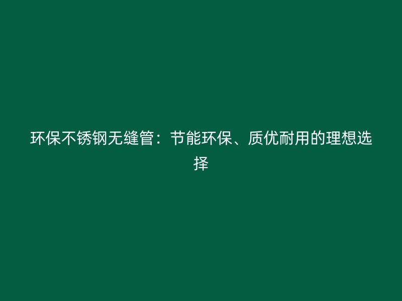 环保不锈钢无缝管：节能环保、质优耐用的理想选择
