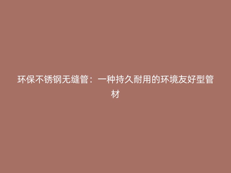 环保不锈钢无缝管：一种持久耐用的环境友好型管材