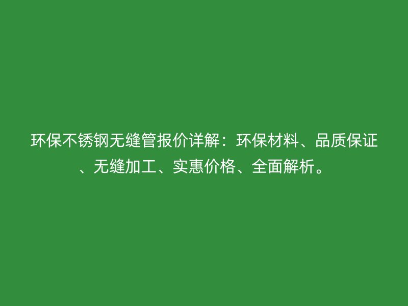 环保不锈钢无缝管报价详解：环保材料、品质保证、无缝加工、实惠价格、全面解析。