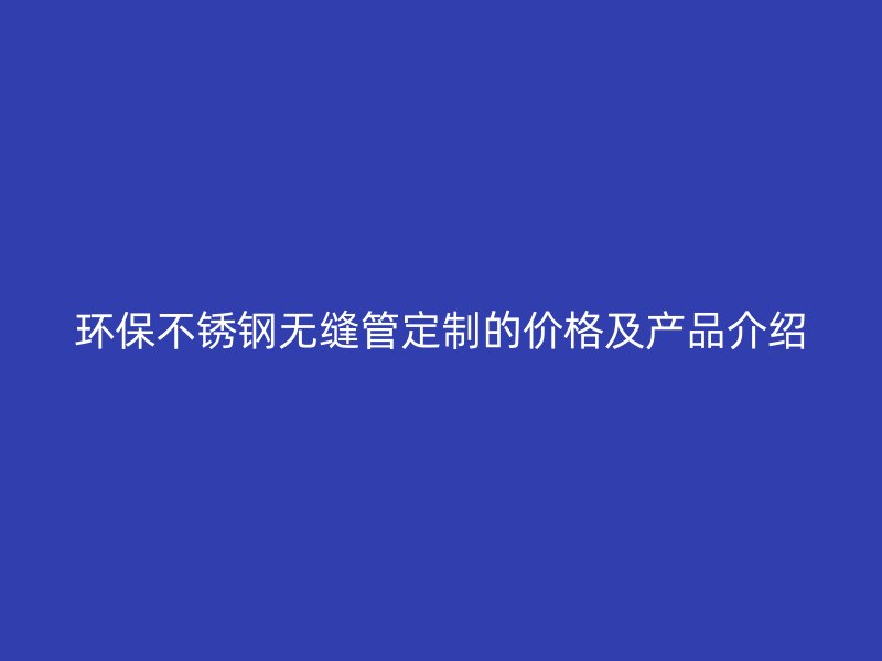 环保不锈钢无缝管定制的价格及产品介绍
