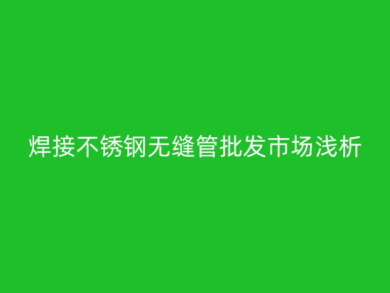 焊接不锈钢无缝管批发市场浅析