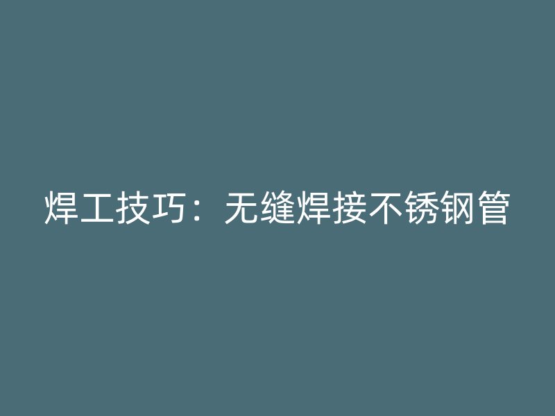 焊工技巧：无缝焊接不锈钢管