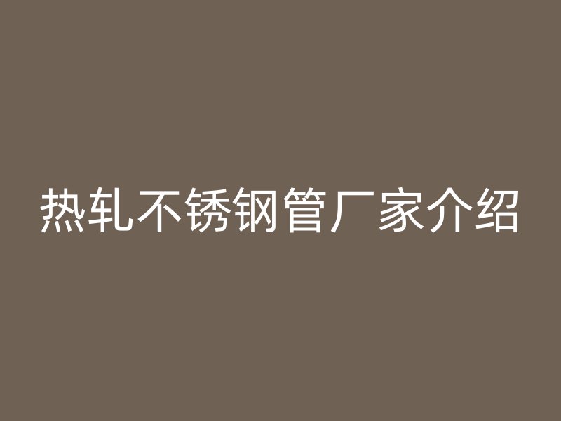 热轧不锈钢管厂家介绍