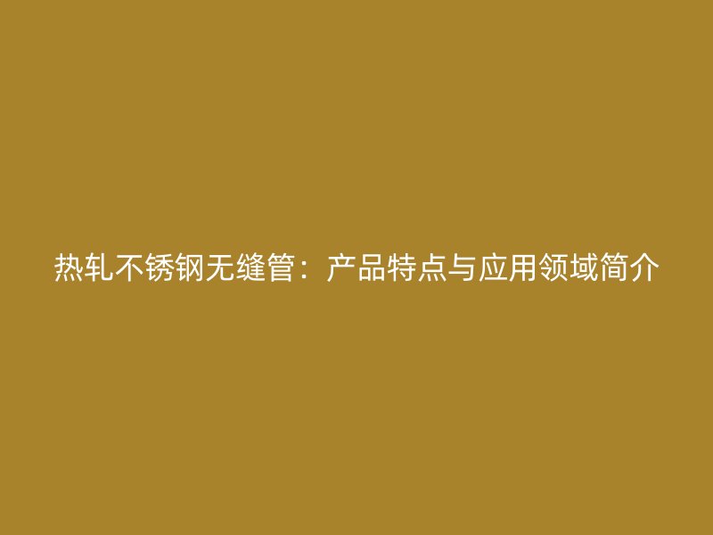 热轧不锈钢无缝管：产品特点与应用领域简介