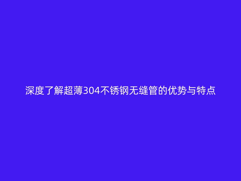 深度了解超薄304不锈钢无缝管的优势与特点