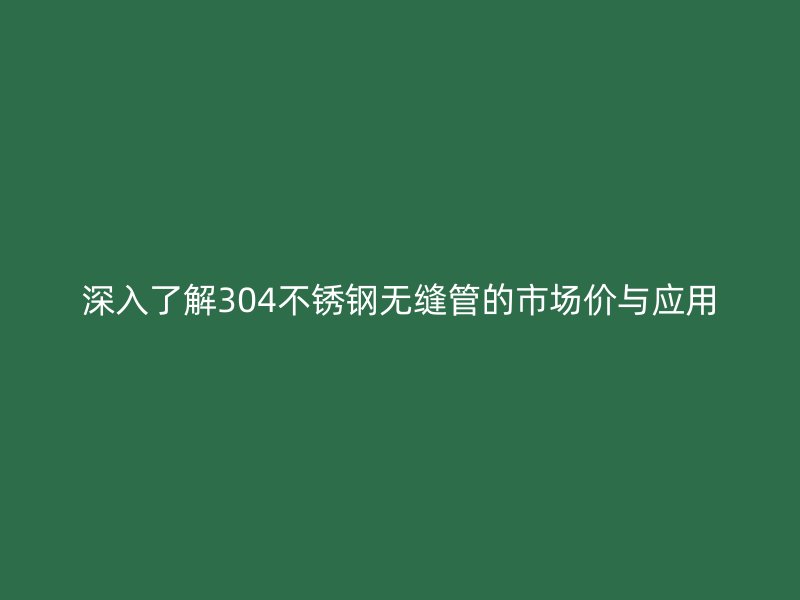 深入了解304不锈钢无缝管的市场价与应用