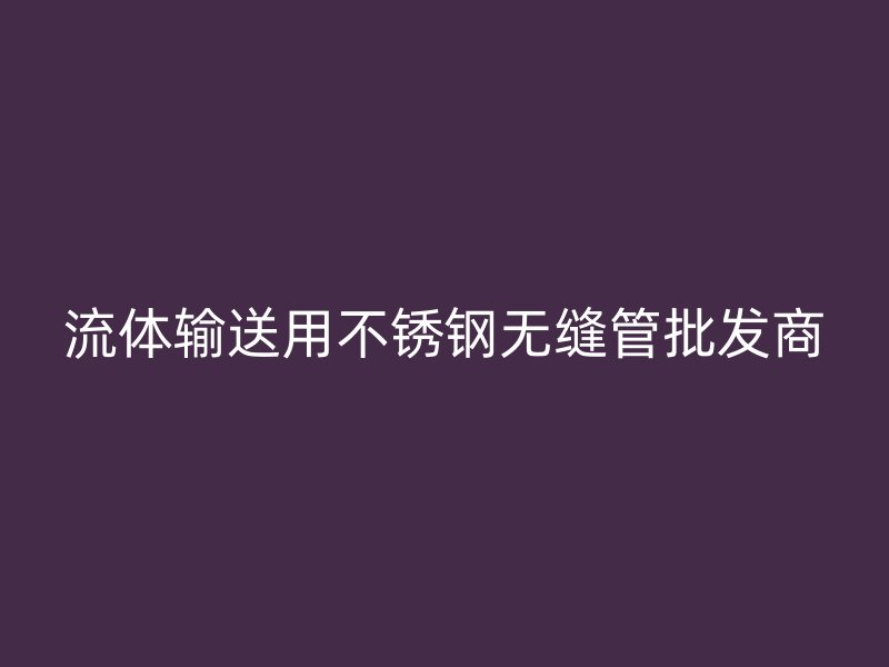 流体输送用不锈钢无缝管批发商