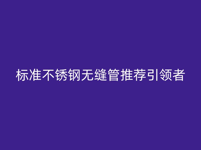 标准不锈钢无缝管推荐引领者