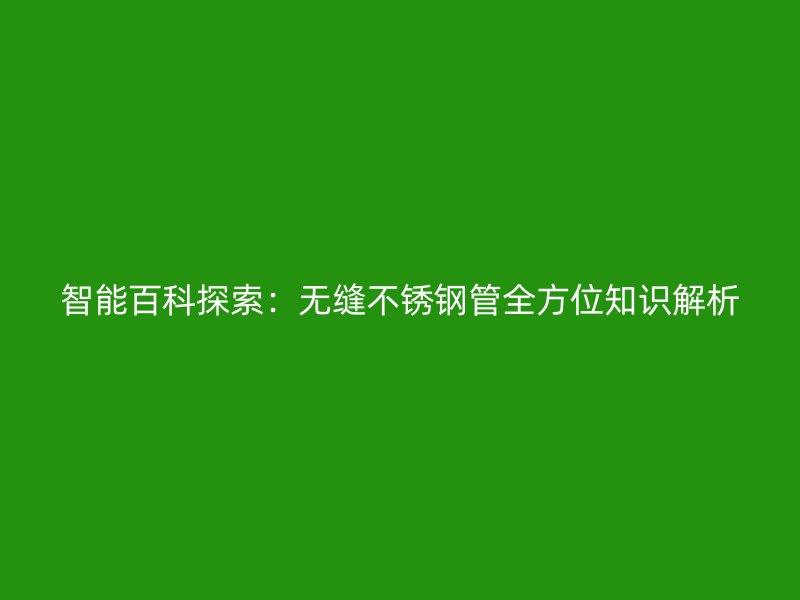 智能百科探索：无缝不锈钢管全方位知识解析