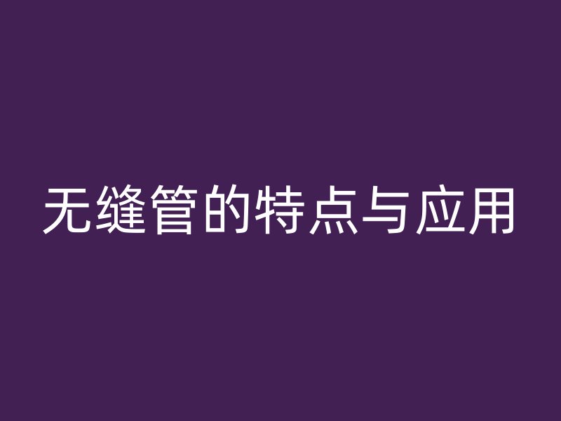 无缝管的特点与应用