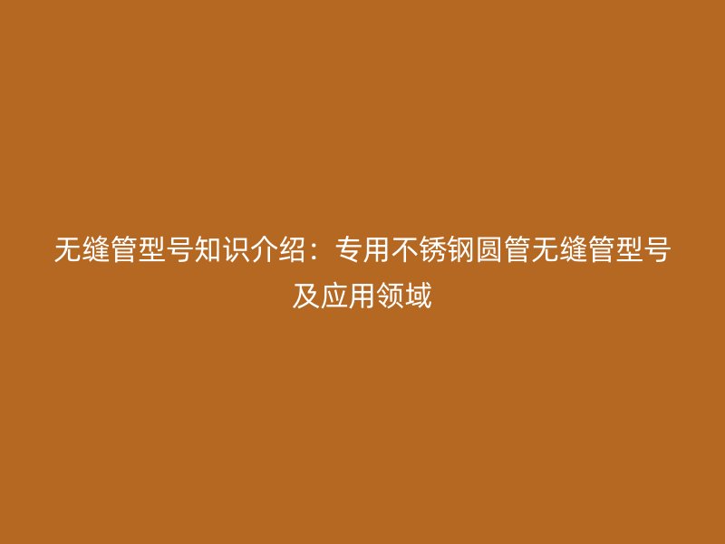无缝管型号知识介绍：专用不锈钢圆管无缝管型号及应用领域