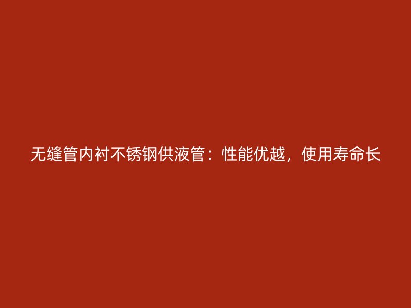 无缝管内衬不锈钢供液管：性能优越，使用寿命长