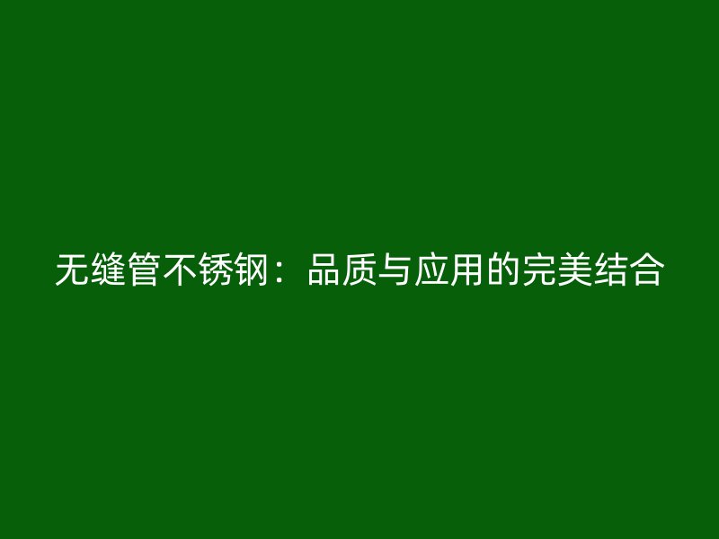 无缝管不锈钢：品质与应用的完美结合