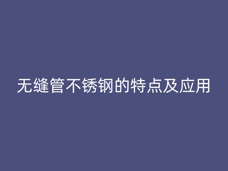 无缝管不锈钢的特点及应用