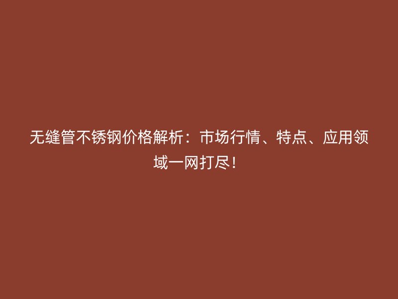 无缝管不锈钢价格解析：市场行情、特点、应用领域一网打尽！